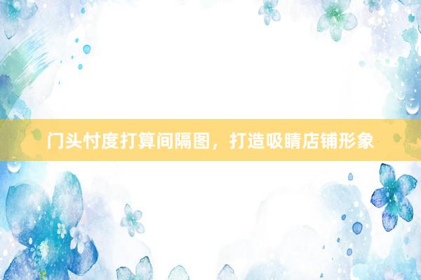 门头忖度打算间隔图，打造吸睛店铺形象