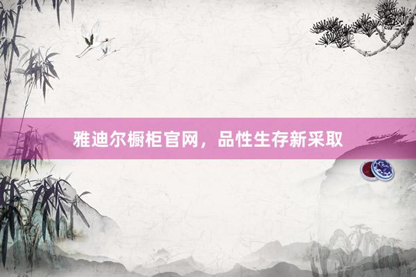 雅迪尔橱柜官网，品性生存新采取