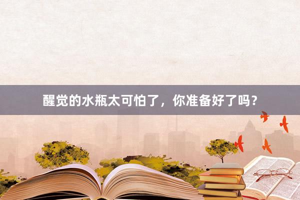 醒觉的水瓶太可怕了，你准备好了吗？
