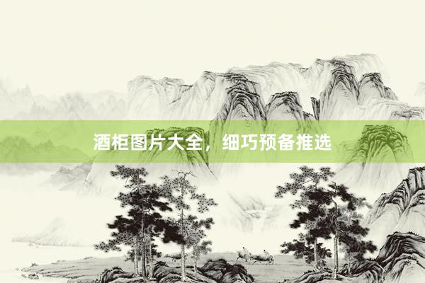 酒柜图片大全，细巧预备推选