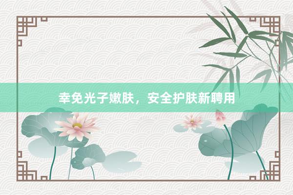 幸免光子嫩肤，安全护肤新聘用