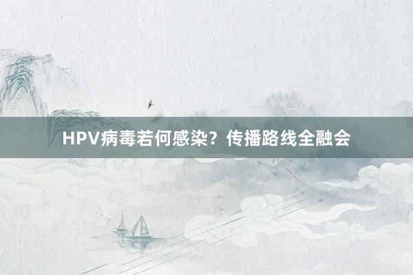 HPV病毒若何感染？传播路线全融会