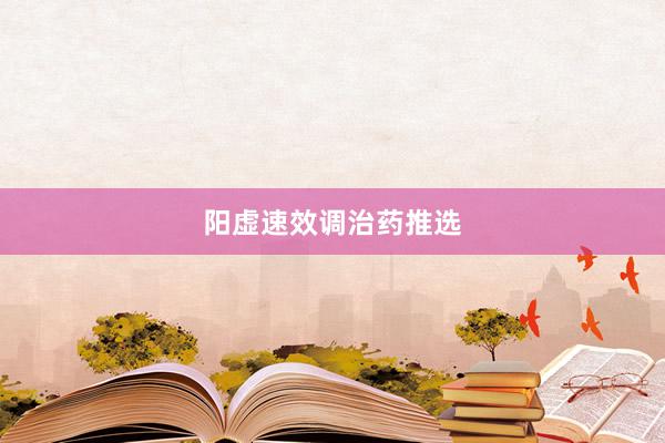 阳虚速效调治药推选