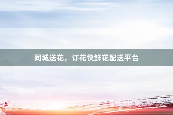 同城送花，订花快鲜花配送平台