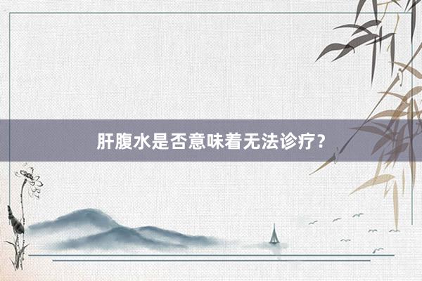 肝腹水是否意味着无法诊疗？