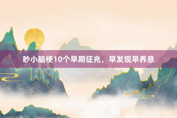 眇小脑梗10个早期征兆，早发现早养息