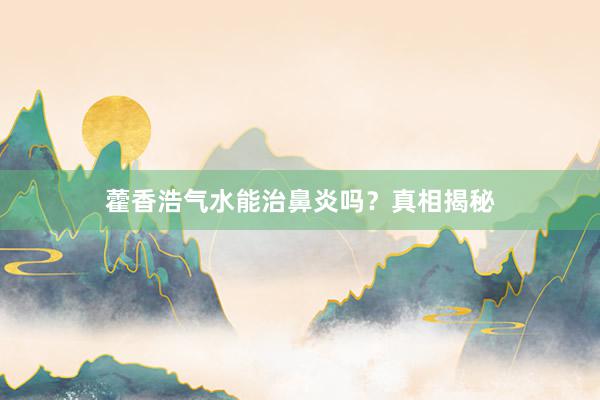 藿香浩气水能治鼻炎吗？真相揭秘